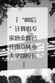“80后”计算机专家唐金辉已任南京林业大学副校长