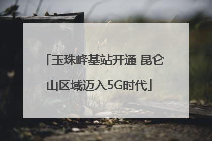 玉珠峰基站开通 昆仑山区域迈入5G时代