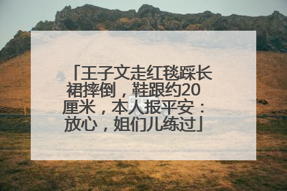 王子文走红毯踩长裙摔倒，鞋跟约20厘米，本人报平安：放心，姐们儿练过