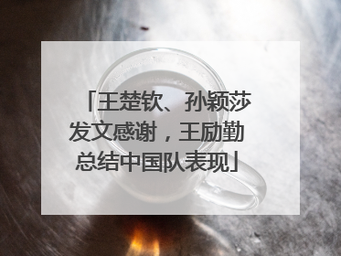 王楚钦、孙颖莎发文感谢，王励勤总结中国队表现