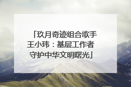 玖月奇迹组合歌手王小玮：基层工作者守护中华文明曙光