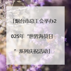 烟台市总工会举办2025年“世界海员日”系列庆祝活动