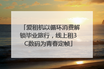 爱租机以循环消费解锁毕业旅行，线上租3C数码为青春定帧