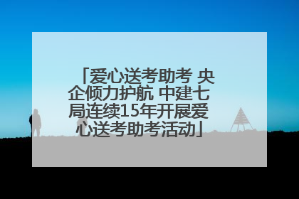 爱心送考助考 央企倾力护航 中建七局连续15年开展爱心送考助考活动