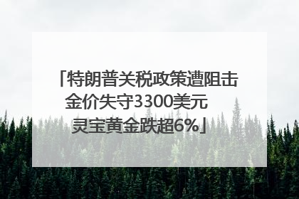 特朗普关税政策遭阻击金价失守3300美元 灵宝黄金跌超6%