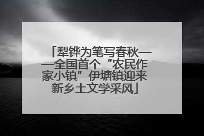 犁铧为笔写春秋——全国首个“农民作家小镇”伊塘镇迎来新乡土文学采风