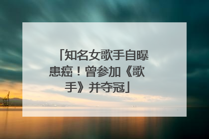 知名女歌手自曝患癌！曾参加《歌手》并夺冠