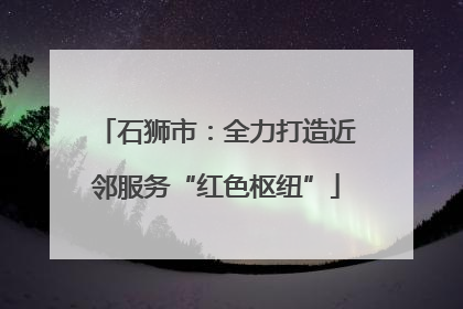 石狮市：全力打造近邻服务“红色枢纽”