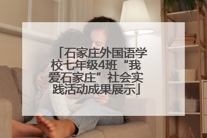 石家庄外国语学校七年级4班“我爱石家庄”社会实践活动成果展示