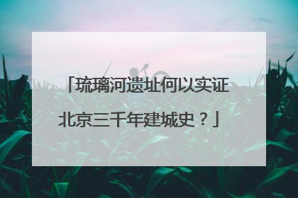 琉璃河遗址何以实证北京三千年建城史？