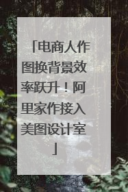 电商人作图换背景效率跃升！阿里家作接入美图设计室