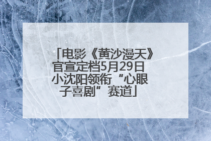 电影《黄沙漫天》官宣定档5月29日 小沈阳领衔“心眼子喜剧”赛道