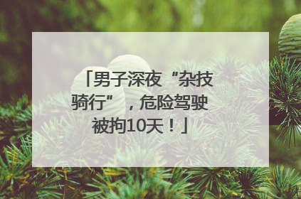 男子深夜“杂技骑行”，危险驾驶被拘10天！