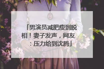 男演员减肥瘦到脱相！妻子发声，网友：压力给到沈腾