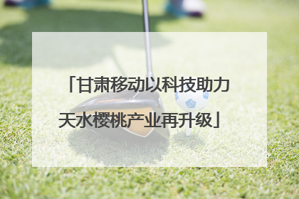 甘肃移动以科技助力天水樱桃产业再升级
