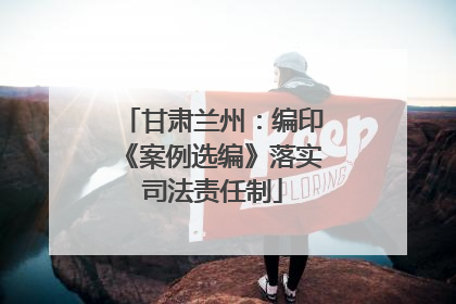 甘肃兰州：编印《案例选编》落实司法责任制