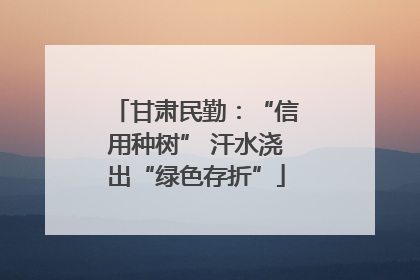 甘肃民勤：“信用种树” 汗水浇出“绿色存折”