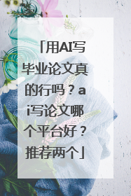 用AI写毕业论文真的行吗？ai写论文哪个平台好？推荐两个