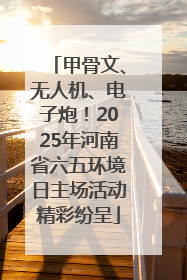 甲骨文、无人机、电子炮！2025年河南省六五环境日主场活动精彩纷呈