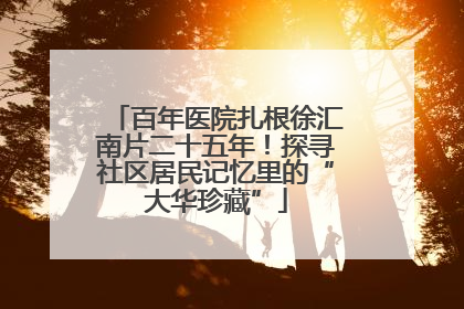 百年医院扎根徐汇南片二十五年！探寻社区居民记忆里的“大华珍藏”