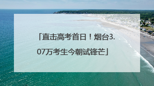 直击高考首日！烟台3.07万考生今朝试锋芒