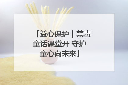 益心保护｜禁毒童话课堂开 守护童心向未来