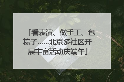看表演、做手工、包粽子……北京多社区开展丰富活动庆端午