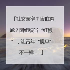 社交圈窄？害怕尴尬？团组织当“红娘”，让青年“脱单”不一样……