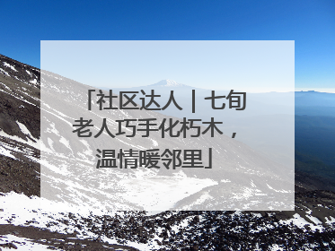 社区达人｜七旬老人巧手化朽木，温情暖邻里