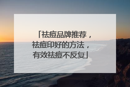 祛痘品牌推荐，祛痘印好的方法，有效祛痘不反复
