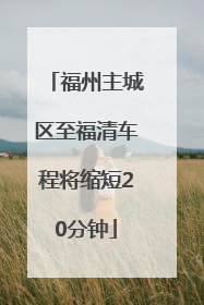 福州主城区至福清车程将缩短20分钟