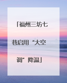 福州三坊七巷启用“大空调”降温