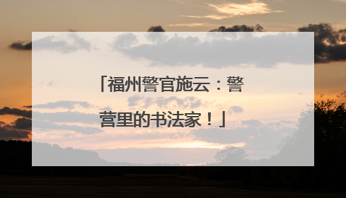 福州警官施云：警营里的书法家！