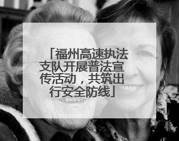 福州高速执法支队开展普法宣传活动，共筑出行安全防线