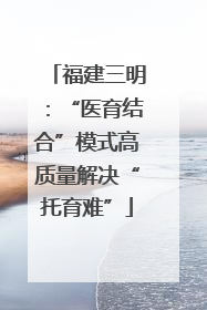 福建三明：“医育结合”模式高质量解决“托育难”