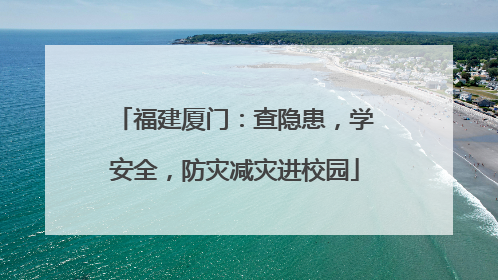 福建厦门：查隐患，学安全，防灾减灾进校园