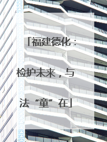 福建德化：检护未来，与法“童”在