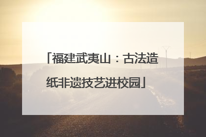福建武夷山：古法造纸非遗技艺进校园