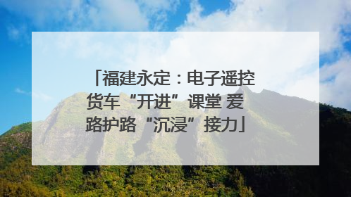 福建永定：电子遥控货车“开进”课堂 爱路护路“沉浸”接力