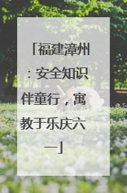 福建漳州：安全知识伴童行，寓教于乐庆六一