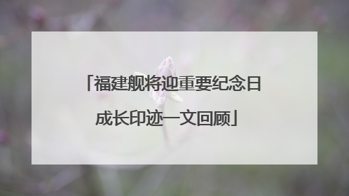 福建舰将迎重要纪念日 成长印迹一文回顾