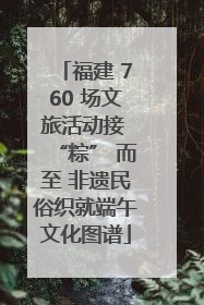 福建 760 场文旅活动接 “粽” 而至 非遗民俗织就端午文化图谱