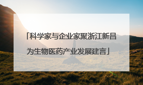 科学家与企业家聚浙江新昌 为生物医药产业发展建言