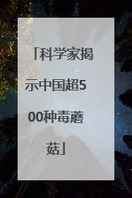科学家揭示中国超500种毒蘑菇