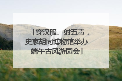 穿汉服、射五毒，史家胡同博物馆举办端午古风游园会