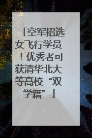 空军招选女飞行学员！优秀者可获清华北大等高校“双学籍”