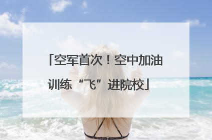 空军首次！空中加油训练“飞”进院校