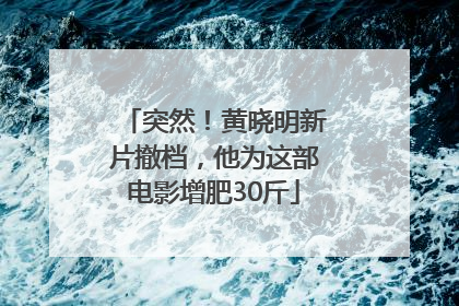 突然！黄晓明新片撤档，他为这部电影增肥30斤
