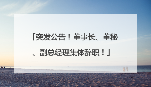 突发公告！董事长、董秘、副总经理集体辞职！
