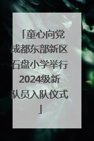 童心向党 成都东部新区石盘小学举行2024级新队员入队仪式